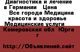 Диагностика и лечение в Германии › Цена ­ 59 000 - Все города Медицина, красота и здоровье » Медицинские услуги   . Кемеровская обл.,Юрга г.